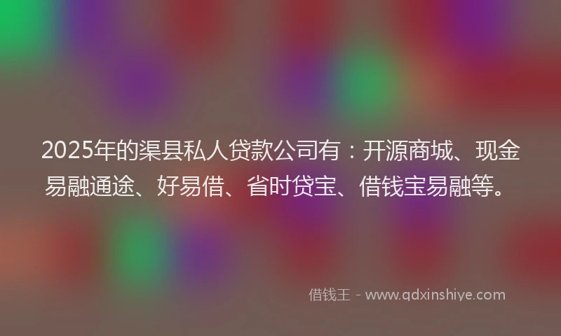 2025年的渠县私人贷款公司有：开源商城、现金易融通途、好易借、省时贷宝、借钱宝易融等。