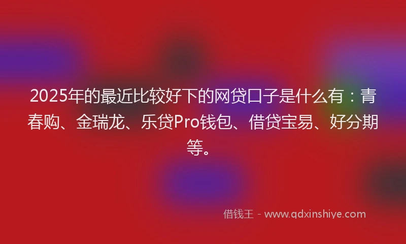 2025年的最近比较好下的网贷口子是什么有：青春购、金瑞龙、乐贷Pro钱包、借贷宝易、好分期等。