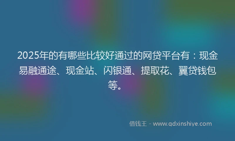 2025年的有哪些比较好通过的网贷平台有：现金易融通途、现金站、闪银通、提取花、翼贷钱包等。