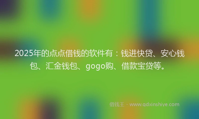 2025年的点点借钱的软件有：钱进快贷、安心钱包、汇金钱包、gogo购、借款宝贷等。