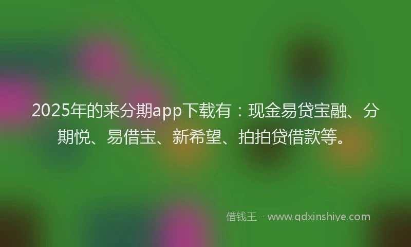 2025年的来分期app下载有:现金易贷宝融、分期悦、易借宝、新希望、拍拍贷借款等。