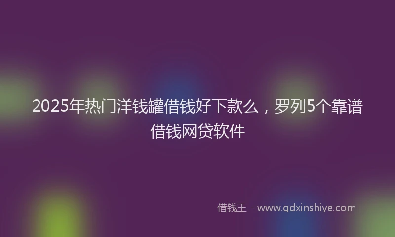 2025年热门洋钱罐借钱好下款么，罗列5个靠谱借钱网贷软件