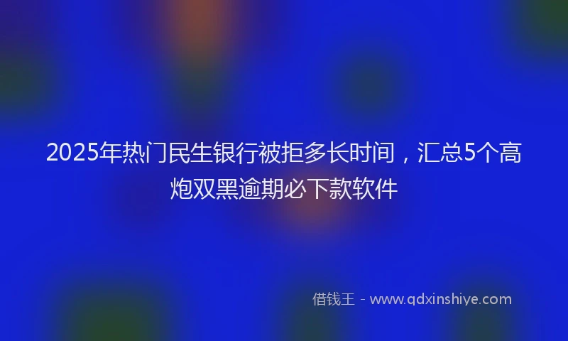 2025年热门民生银行被拒多长时间,汇总5个高炮双黑逾期必下款软件