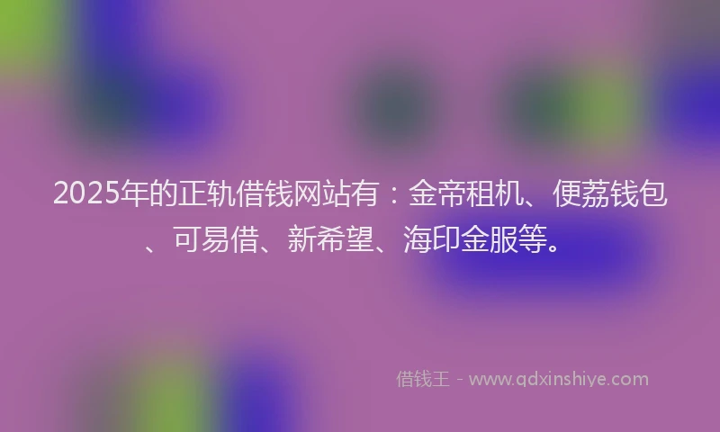 2025年的正轨借钱网站有：金帝租机、便荔钱包、可易借、新希望、海印金服等。