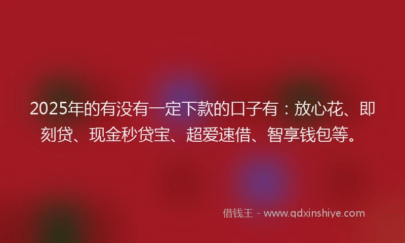 2025年的有没有一定下款的口子有：放心花、即刻贷、现金秒贷宝、超爱速借、智享钱包等。