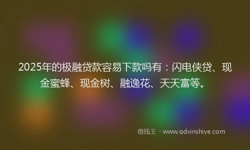 2025年的极融贷款容易下款吗有:闪电侠贷、现金蜜蜂、现金树、融逸花、天天富等。