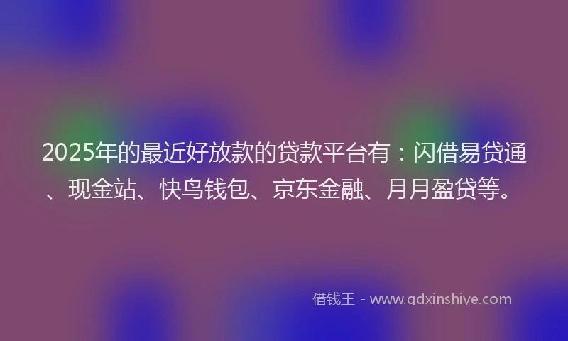 2025年的最近好放款的贷款平台有:闪借易贷通、现金站、快鸟钱包、京东金融、月月盈贷等。