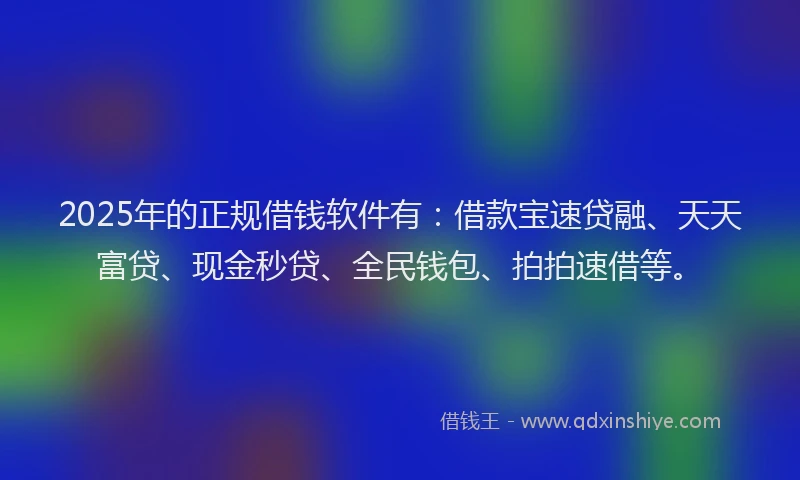2025年的正规借钱软件有：借款宝速贷融、天天富贷、现金秒贷、全民钱包、拍拍速借等。