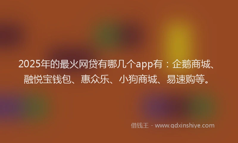 2025年的最火网贷有哪几个app有:企鹅商城、融悦宝钱包、惠众乐、小狗商城、易速购等。