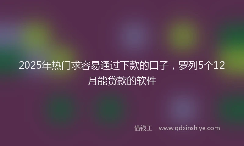 2025年热门求容易通过下款的口子，罗列5个12月能贷款的软件