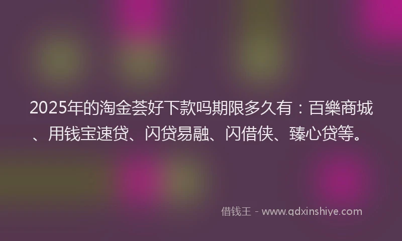 2025年的淘金荟好下款吗期限多久有:百樂商城、用钱宝速贷、闪贷易融、闪借侠、臻心贷等。