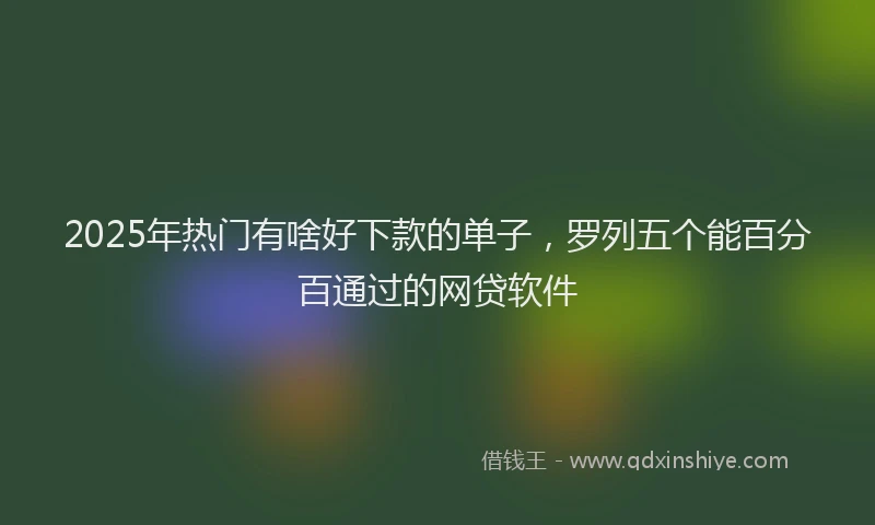 2025年热门有啥好下款的单子，罗列五个能百分百通过的网贷软件