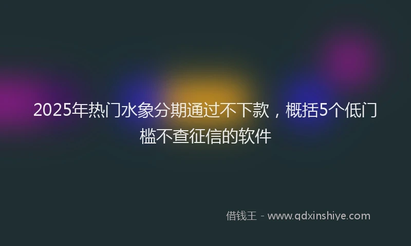 2025年热门水象分期通过不下款，概括5个低门槛不查征信的软件