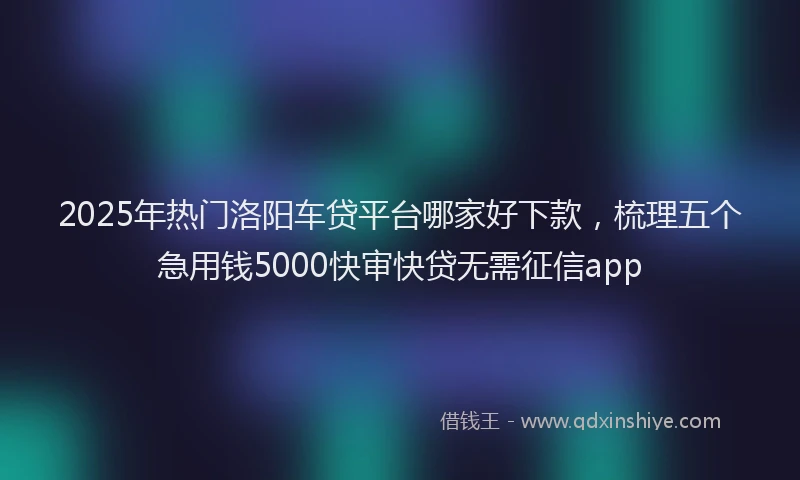 2025年热门洛阳车贷平台哪家好下款,梳理五个急用钱5000快审快贷无需征信app
