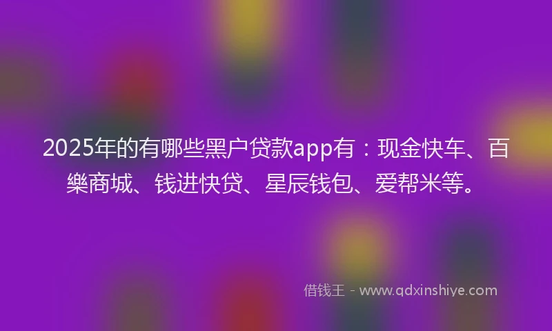 2025年的有哪些黑户贷款app有:现金快车、百樂商城、钱进快贷、星辰钱包、爱帮米等。