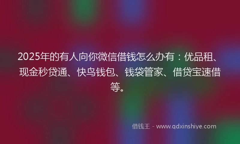 2025年的有人向你微信借钱怎么办有：优品租、现金秒贷通、快鸟钱包、钱袋管家、借贷宝速借等。
