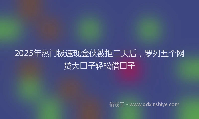 2025年热门极速现金侠被拒三天后，罗列五个网贷大口子轻松借口子