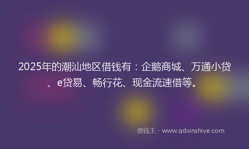 2025年的潮汕地区借钱有：企鹅商城、万通小贷、e贷易、畅行花、现金流速借等。