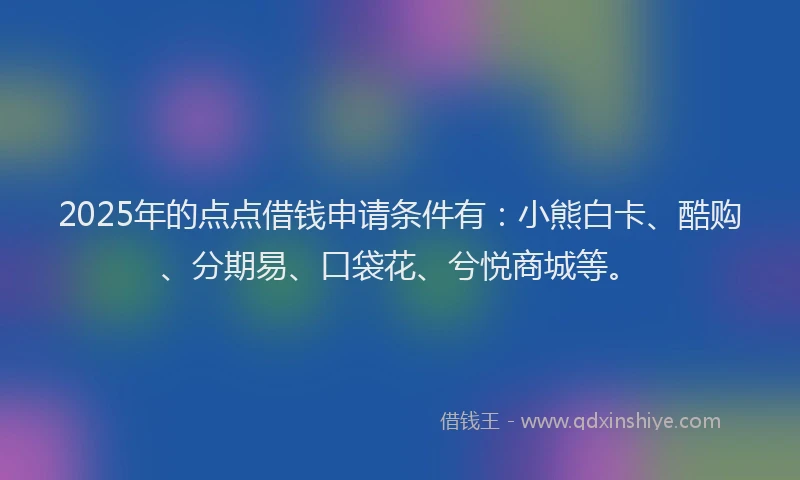 2025年的点点借钱申请条件有：小熊白卡、酷购、分期易、口袋花、兮悦商城等。