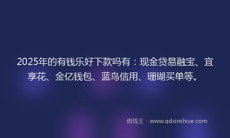 2025年的有钱乐好下款吗有:现金贷易融宝、宜享花、金亿钱包、蓝鸟信用、珊瑚买单等。