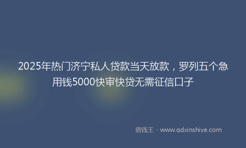 2025年热门济宁私人贷款当天放款，罗列五个急用钱5000快审快贷无需征信口子
