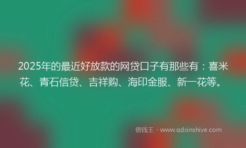 2025年的最近好放款的网贷口子有那些有:喜米花、青石信贷、吉祥购、海印金服、新一花等。