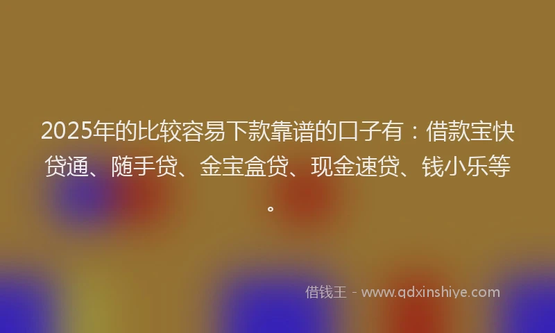 2025年的比较容易下款靠谱的口子有：借款宝快贷通、随手贷、金宝盒贷、现金速贷、钱小乐等。