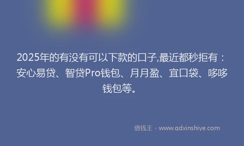 2025年的有没有可以下款的口子,最近都秒拒有:安心易贷、智贷Pro钱包、月月盈、宜口袋、哆哆钱包等。