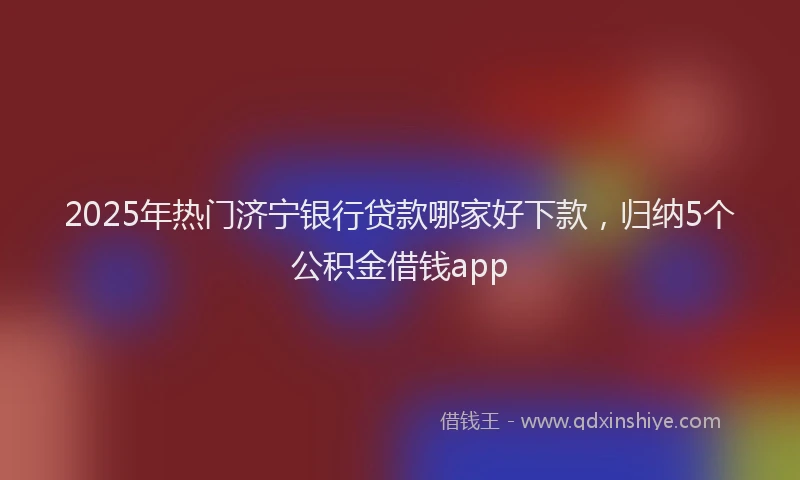 2025年热门济宁银行贷款哪家好下款，归纳5个公积金借钱app