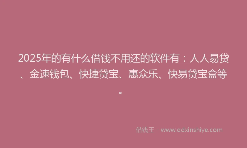 2025年的有什么借钱不用还的软件有：人人易贷、金速钱包、快捷贷宝、惠众乐、快易贷宝盒等。