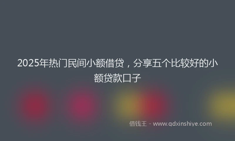 2025年热门民间小额借贷，分享五个比较好的小额贷款口子