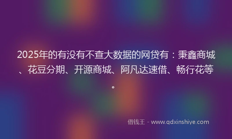 2025年的有没有不查大数据的网贷有：秉鑫商城、花豆分期、开源商城、阿凡达速借、畅行花等。