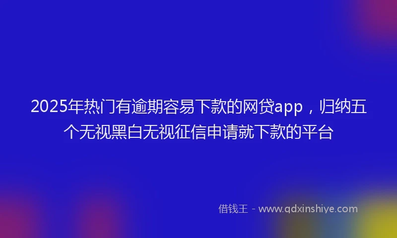 2025年热门有逾期容易下款的网贷app,归纳五个无视黑白无视征信申请就下款的平台