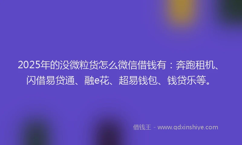 2025年的没微粒货怎么微信借钱有：奔跑租机、闪借易贷通、融e花、超易钱包、钱贷乐等。