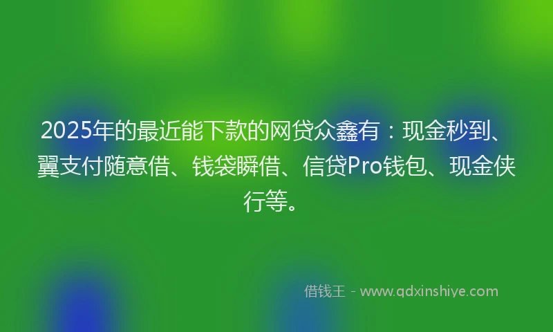 2025年的最近能下款的网贷众鑫有：现金秒到、翼支付随意借、钱袋瞬借、信贷Pro钱包、现金侠行等。