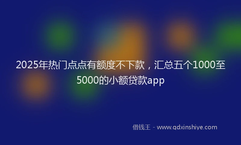 2025年热门点点有额度不下款，汇总五个1000至5000的小额贷款app