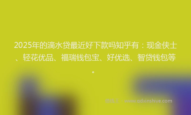 2025年的滴水贷最近好下款吗知乎有：现金侠士、轻花优品、福瑞钱包宝、好优选、智贷钱包等。