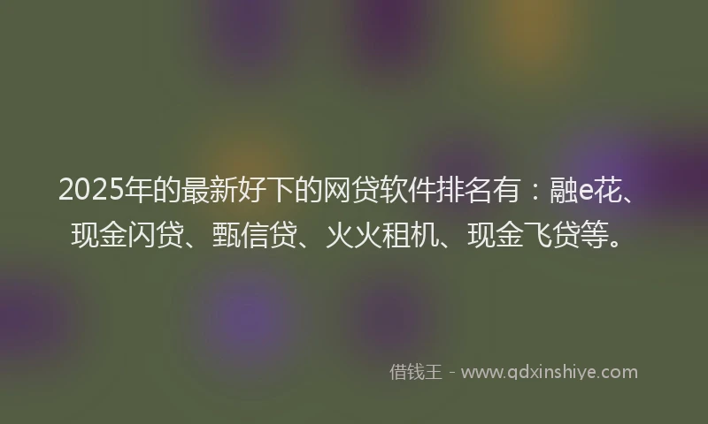 2025年的最新好下的网贷软件排名有：融e花、现金闪贷、甄信贷、火火租机、现金飞贷等。