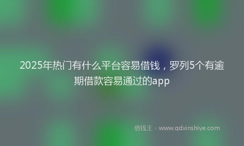 2025年热门有什么平台容易借钱，罗列5个有逾期借款容易通过的app