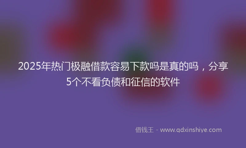2025年热门极融借款容易下款吗是真的吗,分享5个不看负债和征信的软件