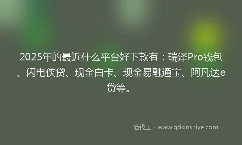 2025年的最近什么平台好下款有：瑞泽Pro钱包、闪电侠贷、现金白卡、现金易融通宝、阿凡达e贷等。