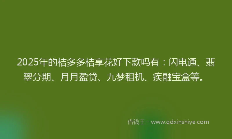 2025年的桔多多桔享花好下款吗有：闪电通、翡翠分期、月月盈贷、九梦租机、疾融宝盒等。