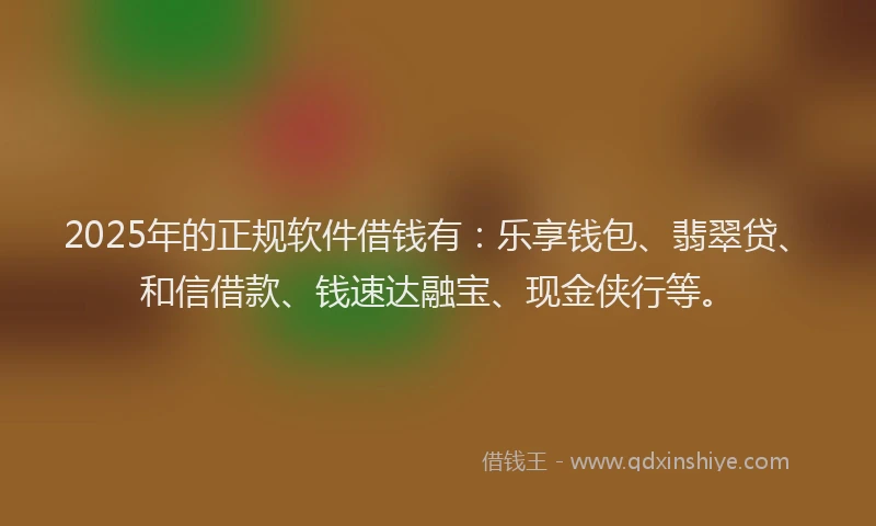 2025年的正规软件借钱有:乐享钱包、翡翠贷、和信借款、钱速达融宝、现金侠行等。