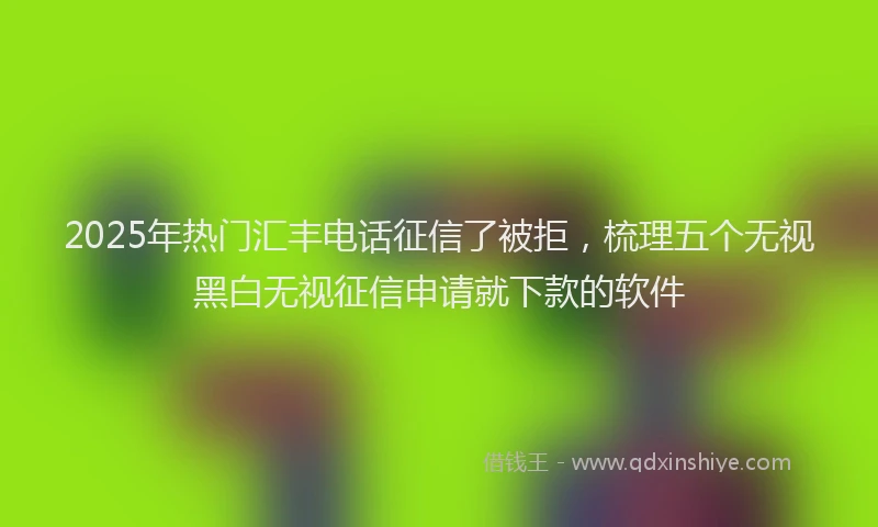 2025年热门汇丰电话征信了被拒，梳理五个无视黑白无视征信申请就下款的软件