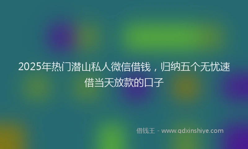 2025年热门潜山私人微信借钱，归纳五个无忧速借当天放款的口子