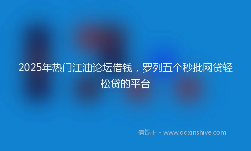 2025年热门江油论坛借钱，罗列五个秒批网贷轻松贷的平台
