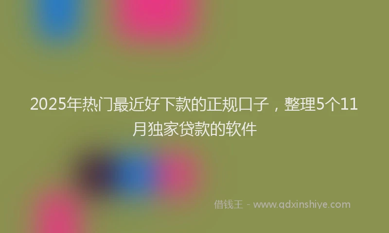 2025年热门最近好下款的正规口子，整理5个11月独家贷款的软件