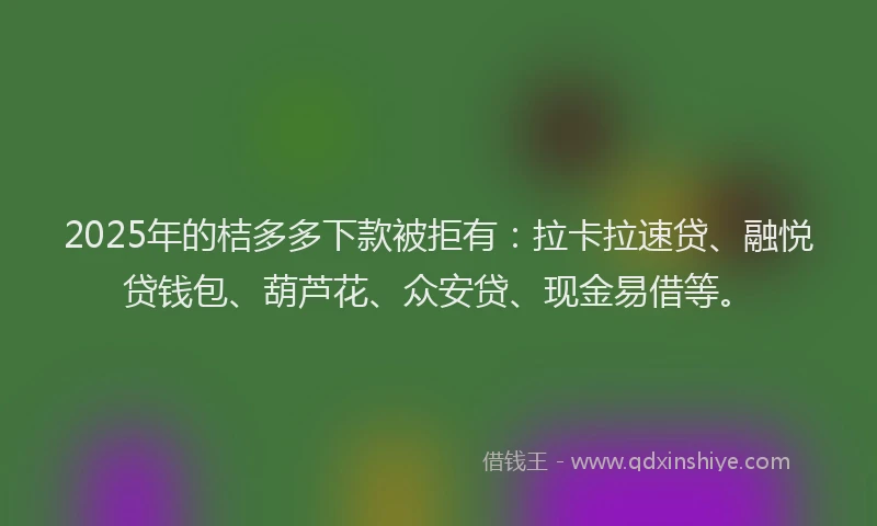 2025年的桔多多下款被拒有：拉卡拉速贷、融悦贷钱包、葫芦花、众安贷、现金易借等。