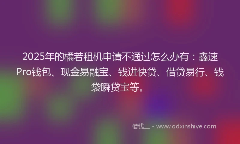 2025年的橘若租机申请不通过怎么办有：鑫速Pro钱包、现金易融宝、钱进快贷、借贷易行、钱袋瞬贷宝等。