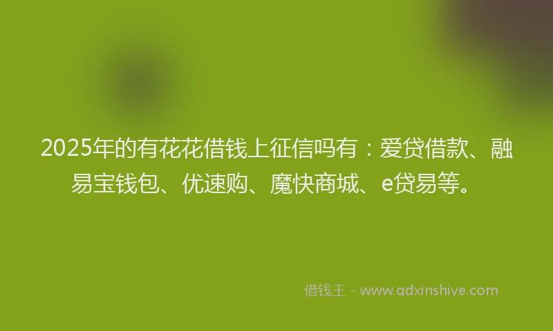2025年的有花花借钱上征信吗有：爱贷借款、融易宝钱包、优速购、魔快商城、e贷易等。